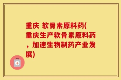 重庆 软骨素原料药(重庆生产软骨素原料药，加速生物制药产业发展)