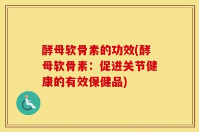 酵母软骨素的功效(酵母软骨素：促进关节健康的有效保健品)