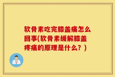 软骨素吃完膝盖痛怎么回事(软骨素缓解膝盖疼痛的原理是什么？)