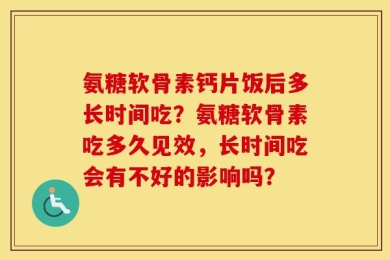 氨糖软骨素钙片饭后多长时间吃？氨糖软骨素吃多久见效，长时间吃会有不好的影响吗？