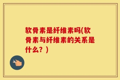 软骨素是纤维素吗(软骨素与纤维素的关系是什么？)