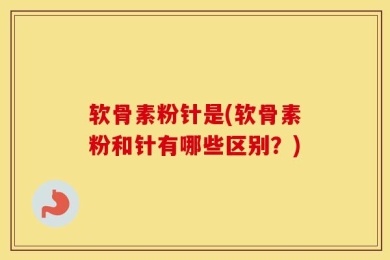 软骨素粉针是(软骨素粉和针有哪些区别？)