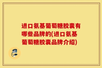 进口氨基葡萄糖胶囊有哪些品牌的(进口氨基葡萄糖胶囊品牌介绍)