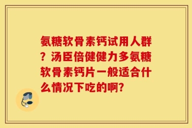 氨糖软骨素钙试用人群？汤臣倍健健力多氨糖软骨素钙片一般适合什么情况下吃的啊？
