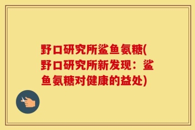 野口研究所鲨鱼氨糖(野口研究所新发现：鲨鱼氨糖对健康的益处)