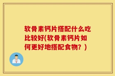 软骨素钙片搭配什么吃比较好(软骨素钙片如何更好地搭配食物？)