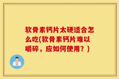 软骨素钙片太硬适合怎么吃(软骨素钙片难以嚼碎，应如何使用？)