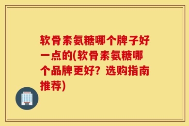 软骨素氨糖哪个牌子好一点的(软骨素氨糖哪个品牌更好？选购指南推荐)
