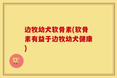 边牧幼犬软骨素(软骨素有益于边牧幼犬健康)