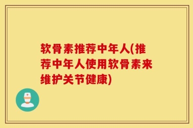软骨素推荐中年人(推荐中年人使用软骨素来维护关节健康)