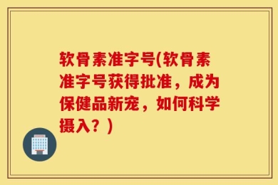 软骨素准字号(软骨素准字号获得批准，成为保健品新宠，如何科学摄入？)