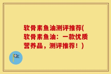 软骨素鱼油测评推荐(软骨素鱼油：一款优质营养品，测评推荐！)