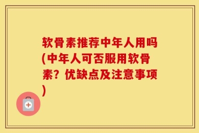 软骨素推荐中年人用吗(中年人可否服用软骨素？优缺点及注意事项)
