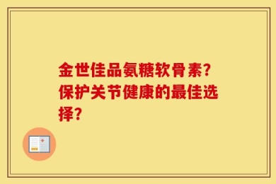 金世佳品氨糖软骨素？保护关节健康的最佳选择？