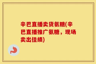 辛巴直播卖货氨糖(辛巴直播推广氨糖，现场卖出佳绩)