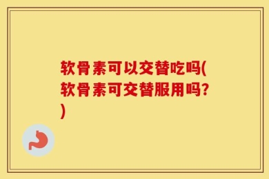 软骨素可以交替吃吗(软骨素可交替服用吗？)