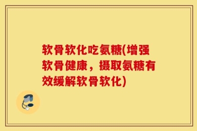 软骨软化吃氨糖(增强软骨健康，摄取氨糖有效缓解软骨软化)