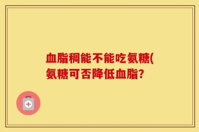 血脂稠能不能吃氨糖(氨糖可否降低血脂？