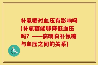 补氨糖对血压有影响吗(补氨糖能够降低血压吗？——搞明白补氨糖与血压之间的关系)