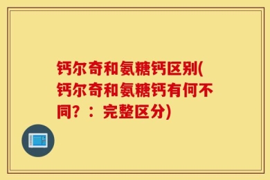 钙尔奇和氨糖钙区别(钙尔奇和氨糖钙有何不同？：完整区分)