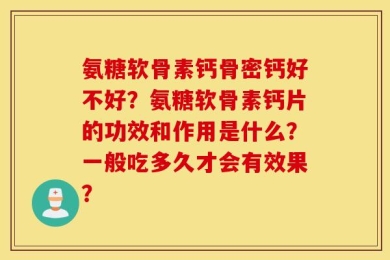 氨糖软骨素钙骨密钙好不好？氨糖软骨素钙片的功效和作用是什么？一般吃多久才会有效果？