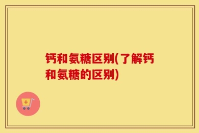 钙和氨糖区别(了解钙和氨糖的区别)