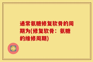 通常氨糖修复软骨的周期为(修复软骨：氨糖的维修周期)