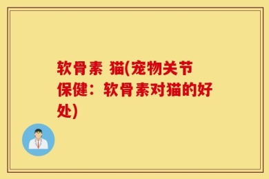软骨素 猫(宠物关节保健：软骨素对猫的好处)