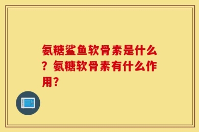 氨糖鲨鱼软骨素是什么？氨糖软骨素有什么作用？