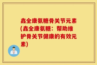 鑫全康氨糖骨关节元素(鑫全康氨糖：帮助维护骨关节健康的有效元素)