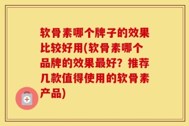 软骨素哪个牌子的效果比较好用(软骨素哪个品牌的效果最好？推荐几款值得使用的软骨素产品)