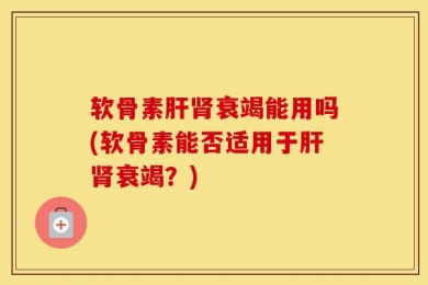 软骨素肝肾衰竭能用吗(软骨素能否适用于肝肾衰竭？)