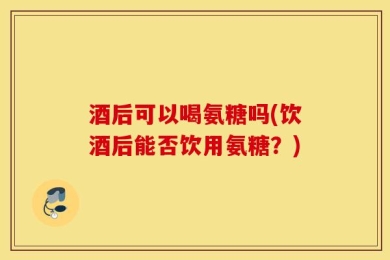 酒后可以喝氨糖吗(饮酒后能否饮用氨糖？)