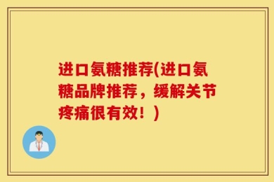 进口氨糖推荐(进口氨糖品牌推荐，缓解关节疼痛很有效！)