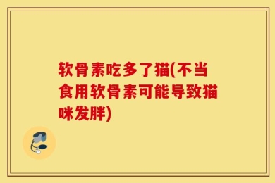 软骨素吃多了猫(不当食用软骨素可能导致猫咪发胖)