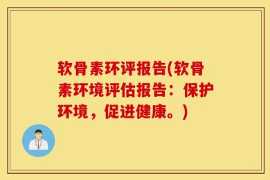 软骨素环评报告(软骨素环境评估报告：保护环境，促进健康。)