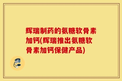 辉瑞制药的氨糖软骨素加钙(辉瑞推出氨糖软骨素加钙保健产品)