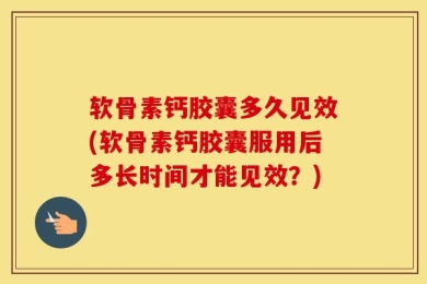 软骨素钙胶囊多久见效(软骨素钙胶囊服用后多长时间才能见效？)