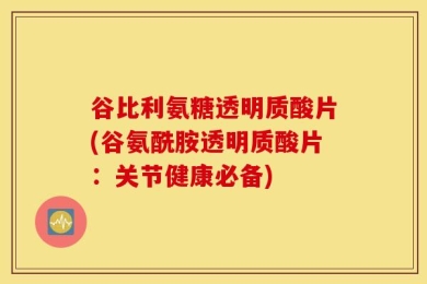 谷比利氨糖透明质酸片(谷氨酰胺透明质酸片：关节健康必备)