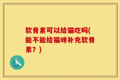 软骨素可以给猫吃吗(能不能给猫咪补充软骨素？)