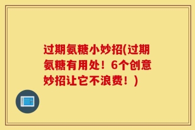 过期氨糖小妙招(过期氨糖有用处！6个创意妙招让它不浪费！)