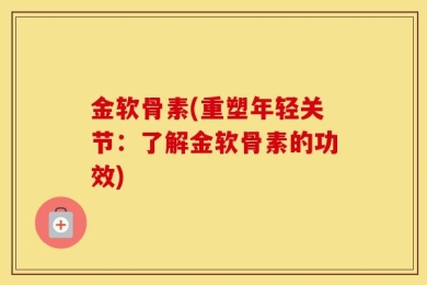 金软骨素(重塑年轻关节：了解金软骨素的功效)