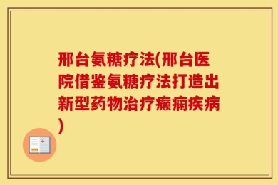 邢台氨糖疗法(邢台医院借鉴氨糖疗法打造出新型药物治疗癫痫疾病)