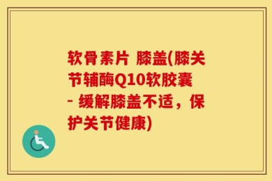 软骨素片 膝盖(膝关节辅酶Q10软胶囊 - 缓解膝盖不适，保护关节健康)