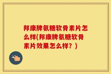 邦康牌氨糖软骨素片怎么样(邦康牌氨糖软骨素片效果怎么样？)