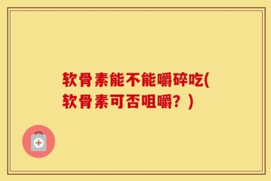 软骨素能不能嚼碎吃(软骨素可否咀嚼？)