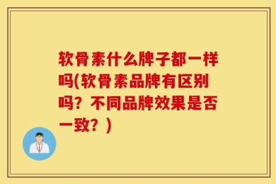 软骨素什么牌子都一样吗(软骨素品牌有区别吗？不同品牌效果是否一致？)