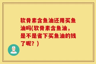 软骨素含鱼油还用买鱼油吗(软骨素含鱼油，是不是省下买鱼油的钱了呢？)