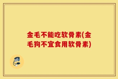金毛不能吃软骨素(金毛狗不宜食用软骨素)