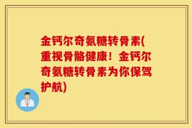 金钙尔奇氨糖转骨素(重视骨骼健康！金钙尔奇氨糖转骨素为你保驾护航)